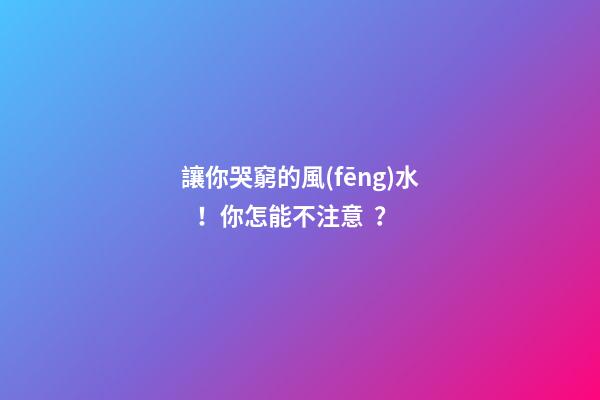 讓你哭窮的風(fēng)水！你怎能不注意？